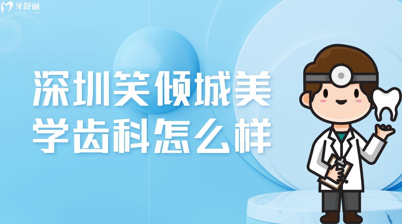 深圳笑倾城美学齿科怎么样?价格不贵顾客评价正规