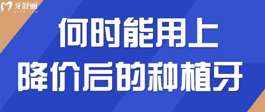 何时能用上降价后的种植牙 一口烂牙真的可以准备安排了 何时能用上降价后的种植牙 一口烂牙真的可以准备安排了