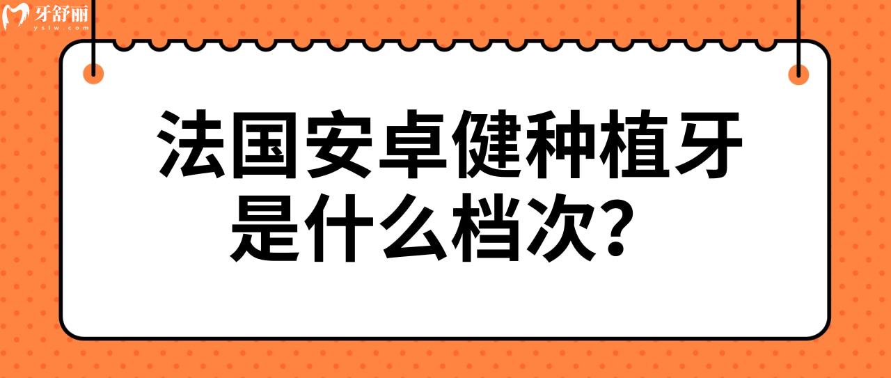 法国安卓健种植牙是什么档次 法国安卓健种植牙是什么档次