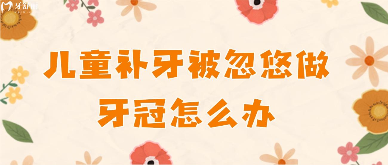 儿童补牙被忽悠做牙冠怎么办.jpg 儿童补牙被忽悠做牙冠怎么办.jpg