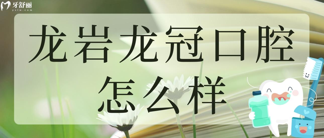 龙岩龙冠口腔怎么样？看看其正规性和亲诊者评价都怎么说