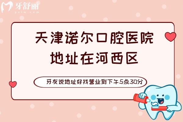 天津诺尔口腔医院地址在河西区，牙友说好找营业到17点30分