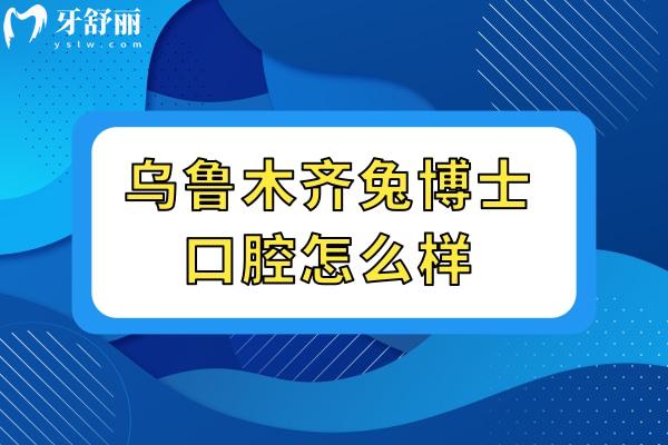 乌鲁木齐兔博士口腔怎么样.jpg