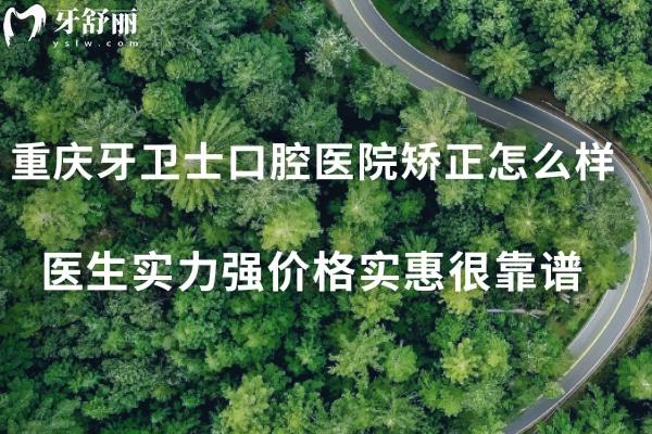 重庆牙卫士口腔医院矫正怎么样?医生实力强价格实惠很靠谱