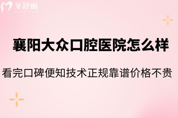 襄阳大众口腔医院怎么样 看完口碑便知技术正规靠谱价格不贵