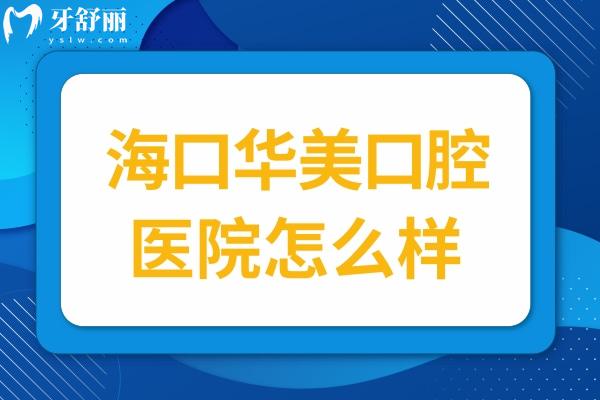 海口华美口腔医院怎么样?种植牙/正畸口碑特别好收费不坑人