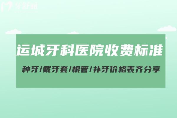 运城牙科医院收费标准更新:种牙/戴牙套/根管/补牙价格表齐分享