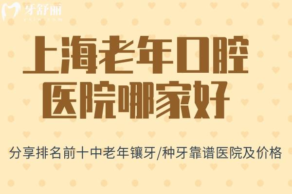 上海老年口腔医院哪家好?分享排名前十中老年镶牙/种牙靠谱医院及价格