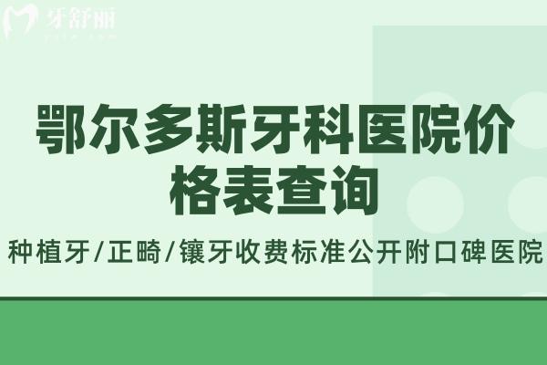 鄂尔多斯牙科医院价格表查询:种植牙/正畸/镶牙收费标准公开附口碑医院