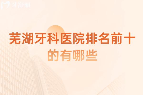 芜湖牙科医院排名前十的有哪些 华卫/江城/德瓦实力强均上榜