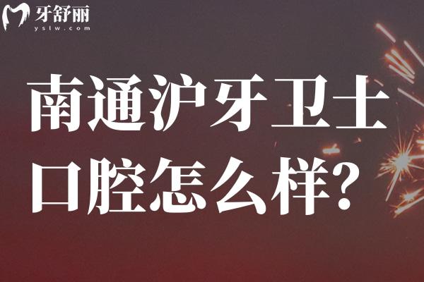 南通沪牙卫士口腔怎么样？