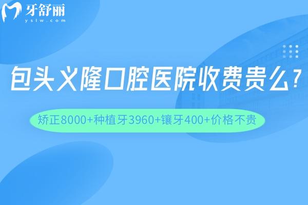 包头义隆口腔医院收费贵么?矫正8000+种植牙3960+镶牙400+价格不贵