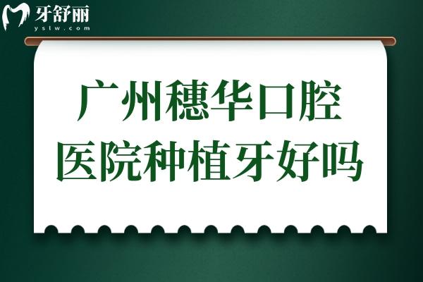 广州穗华口腔医院种植牙好吗?网评医生技术好,一颗/全口价格不贵