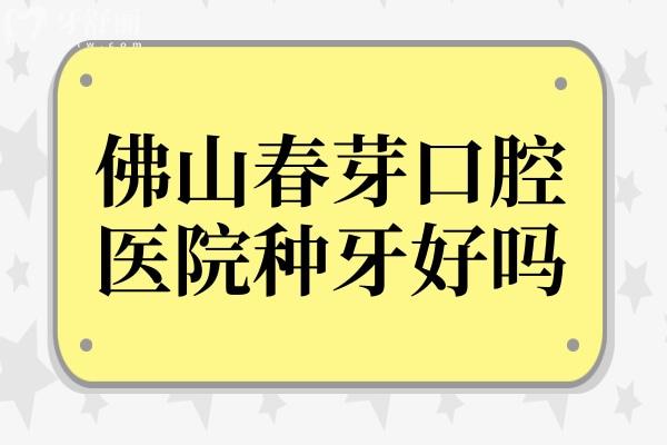 佛山春芽口腔医院种牙好吗?春芽不仅种植牙技术好,单颗/半口收费还不贵