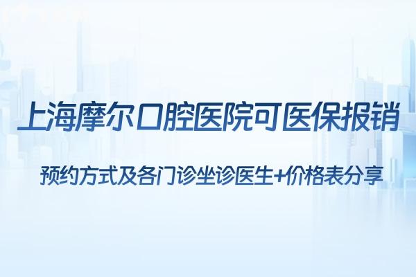 上海摩尔口腔医院可医 保报销:方式及各门诊坐诊医生+价格表分享