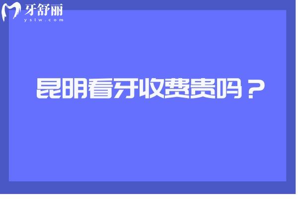 昆明看牙收费贵吗？