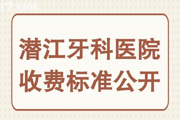 潜江口腔医院2025年收费标准公开,装假牙/牙齿矫正/补牙贵不贵看完便知