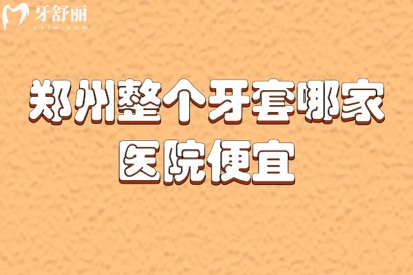 郑州整个牙套哪家医院便宜