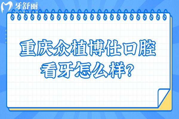 重庆众植博仕口腔看牙怎么样？从资质、价格、口碑来看十分不错！