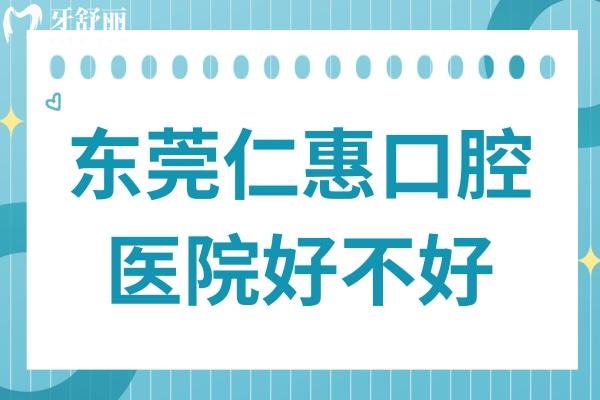 东莞仁惠口腔好不好?从收费价格和顾客口碑来看倒是挺正规靠谱