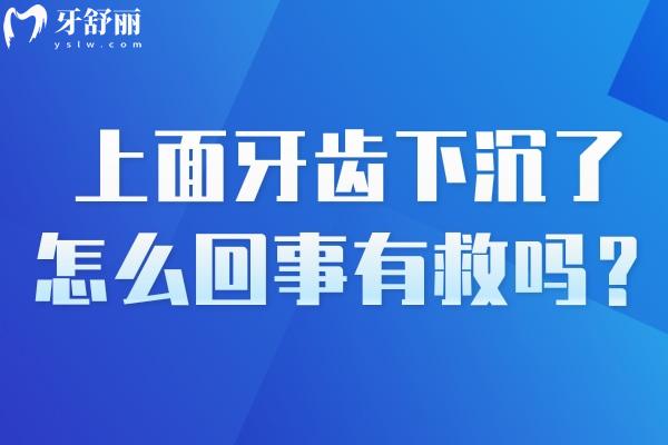 上面牙齿下沉了怎么回事有救吗？