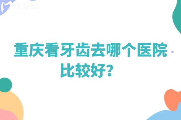 重庆看牙齿去哪个医院比较好？盘点渝中区/九龙坡区/江北区/北碚区等不错的医院