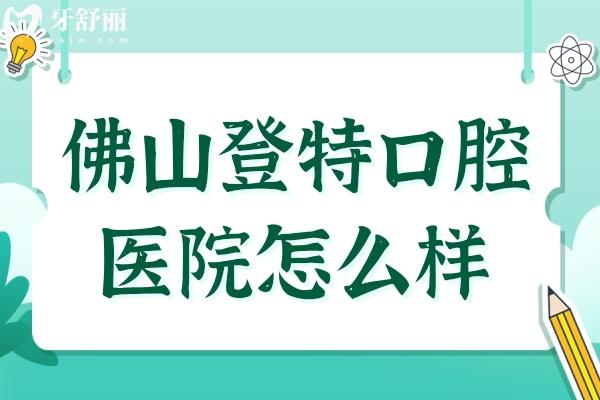佛山登特口腔医院怎么样?连锁登特地址,种植牙价格,医生介绍公布