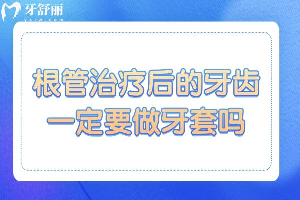 根管治疗后的牙齿一定要做牙套吗?这几种情况可以暂缓戴牙冠