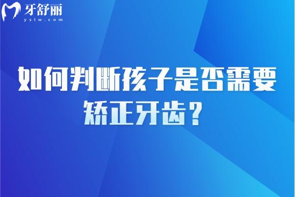 如何判断孩子是否需要矫正牙齿？牙齿不齐/说话漏风/地包天/龅牙等需要注意了