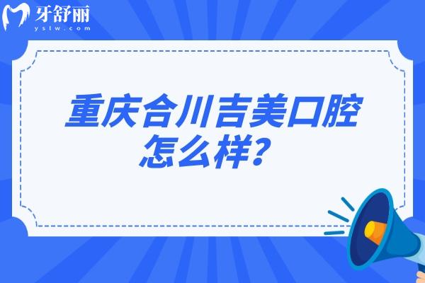 重庆合川吉美口腔怎么样？医生技术/医院服务/收费价格等都不错