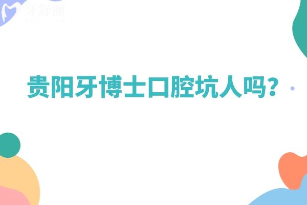 贵阳牙博士口腔坑人吗？资质/服务/医生/价格等都不坑人