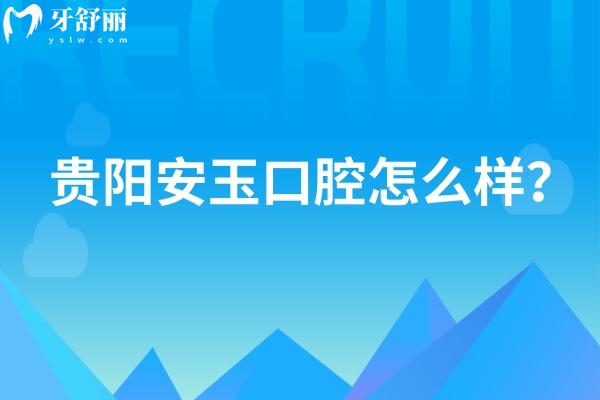 贵阳安玉口腔怎么样？技术好、服务好，性价比也不错呢
