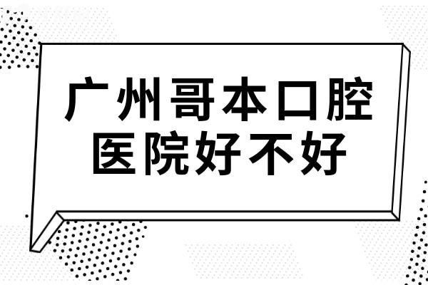 都在问广州哥本口腔怎么样?正规连锁机构/交通便捷且技术和服务都好
