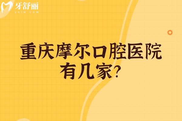 重庆摩尔口腔医院有几家？南岸/合川/北碚/永川/大足等八家门店地址+价目表分享
