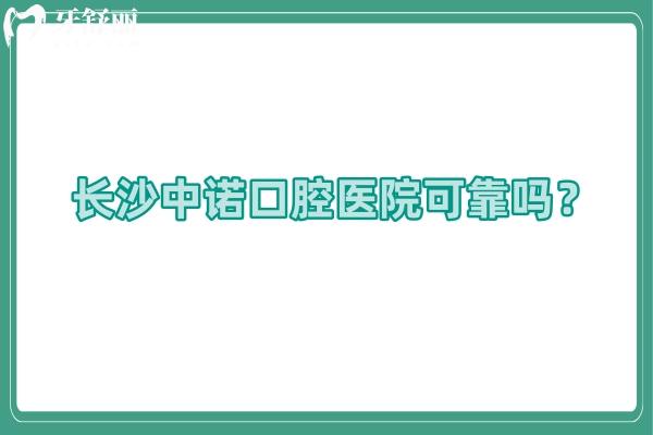 长沙中诺口腔医院可靠吗？技术/医生/设备/服务/价格等都值得信赖