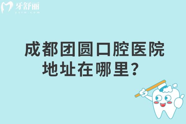 成都团圆口腔医院地址在哪里？锦江区/金牛区/高新区/成华区详细地址查询