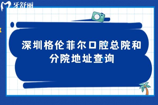 深圳格伦菲尔口腔总院和分院地址查询：17家门店地址+营业时间+交通公布
