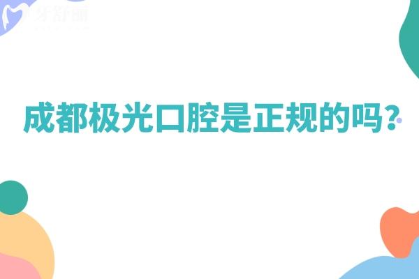 成都极光口腔是正规的吗？资质医生服务设备都正规而且性价比高