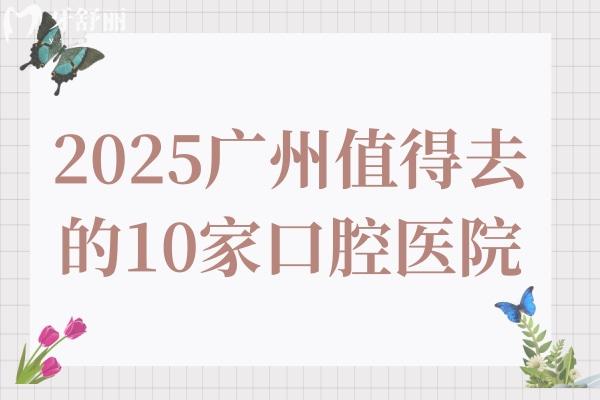 2025广州正规且值得去的10家口腔医院!从补牙120到种植牙1980+项目收费全公开