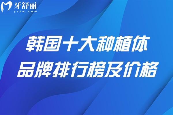 韩国十大种植体品牌排行榜及价格一文分享:包含多款韩国集采种植牙价格低至2k起