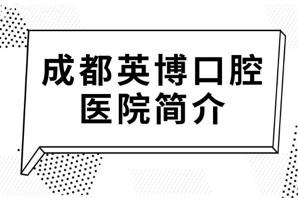 成都英博口腔医院简介:一览青羊/武侯院地址+电话预约+技术实力+收费价目表