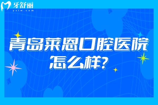 青岛莱恩口腔医院怎么样？医生技术好/服务好/环境好且性价比高