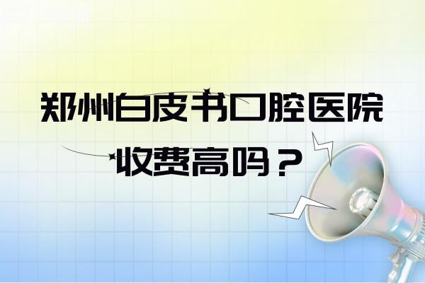 郑州白皮书口腔医院收费高吗？收费并不高