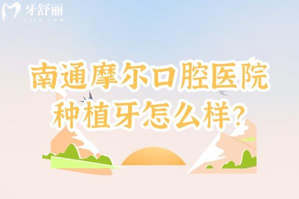 南通摩尔口腔医院种植牙怎么样？技术成熟/种植体品牌丰富/医生技术好