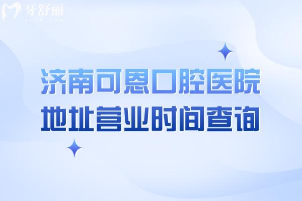 济南可恩口腔医院地址营业时间查询，多家门店早8：30营业