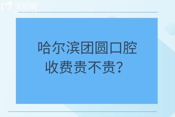 哈尔滨团圆口腔收费贵不贵？25年新版种牙/矫正/拔牙/补牙/根管费用大全