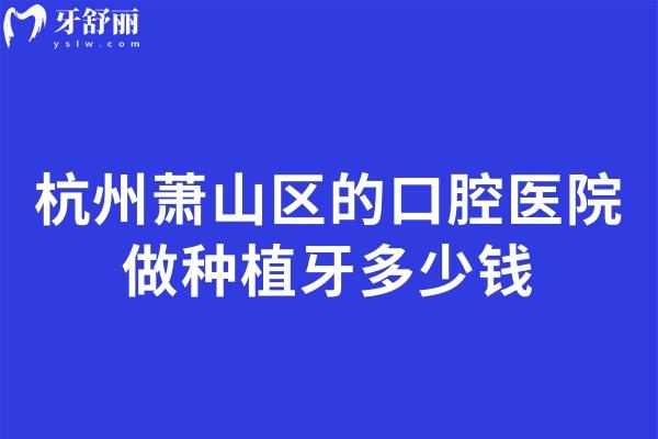 杭州萧山区的口腔医院做种植牙多少钱