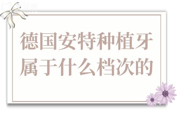 德国安特种植牙属于什么档次的?中高端种植体,舒适度高/骨结合快/性价比高