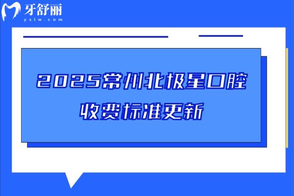 2025常州北极星口腔收费标准更新，种牙2980+矫正7800+补牙228+等