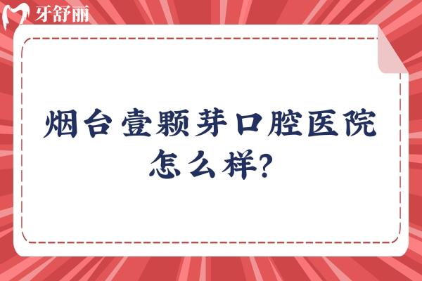 烟台壹颗芽口腔医院怎么样？详细分享种植/矫正/修复医生附上医院简介和地址